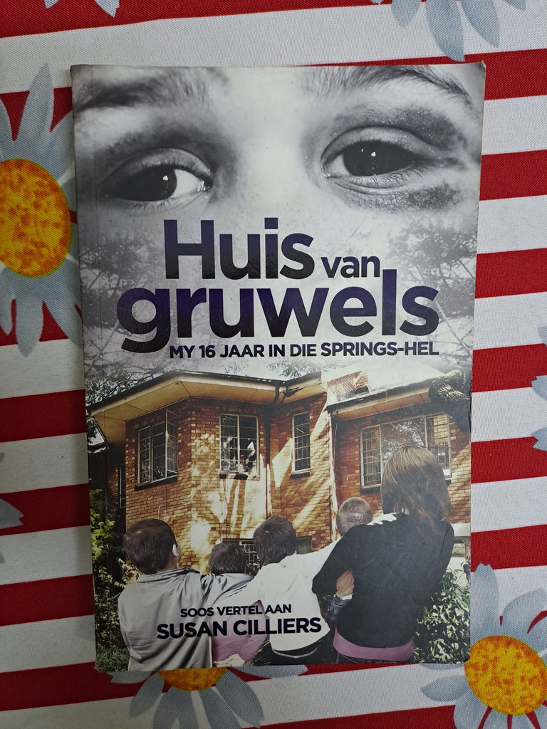 Huis van Gruwels My 16 jaar in die Springs-Hel as told to Susan Cilliers