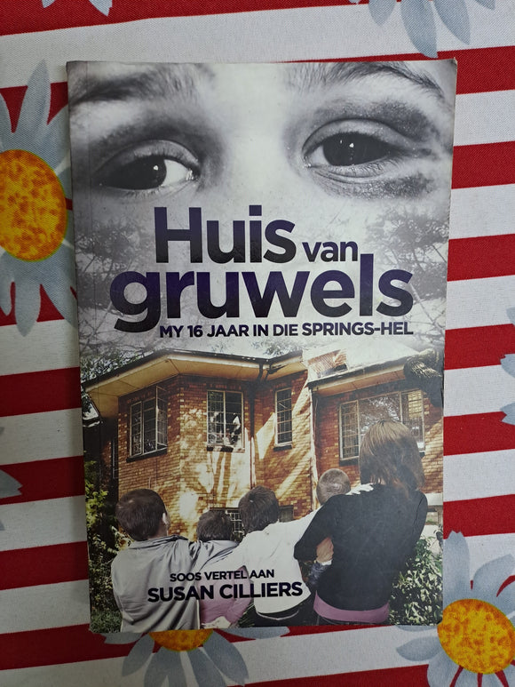 Huis van Gruwels My 16 jaar in die Springs-Hel as told to Susan Cilliers