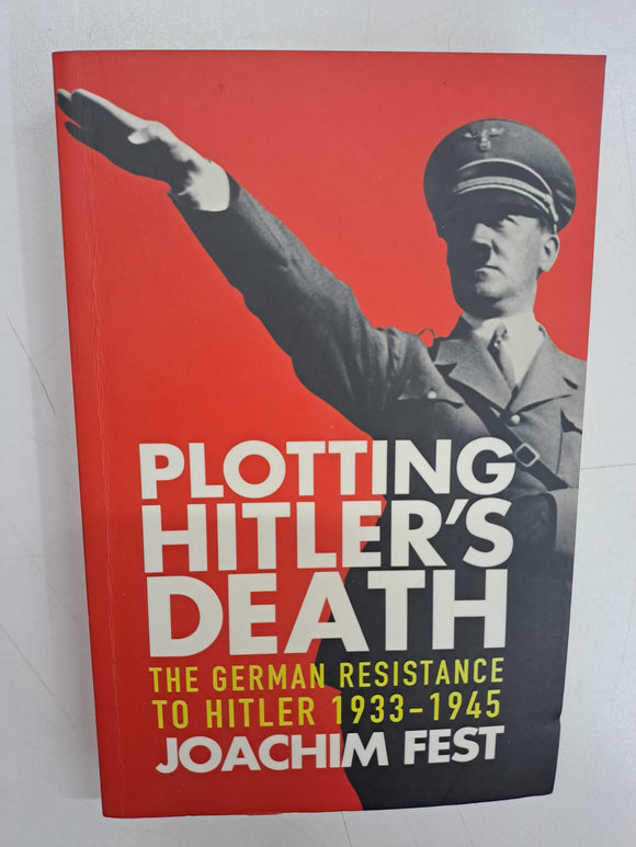 Plotting Hitler's Death : The German Resistance to Hitler, 1933-1945 by Joachim Fest
