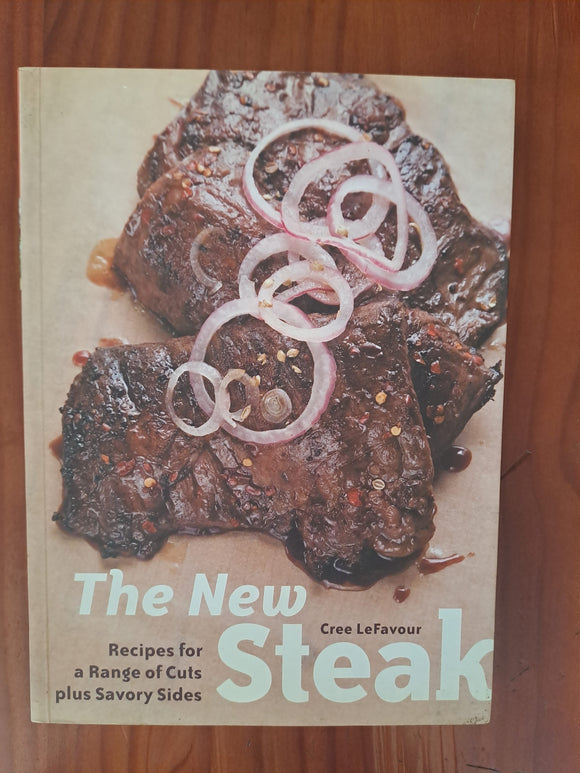 The New Steak - Recipes for a Range of Cuts plus Savory Sides - Cree LeFavour