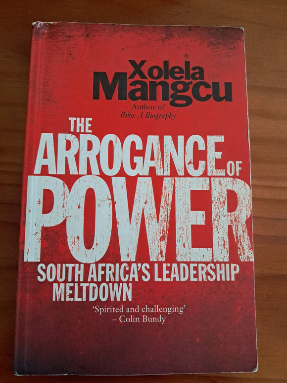 The Arrogance of Power: South Africa's Leadership Meltdown -  Xolela Mangcu