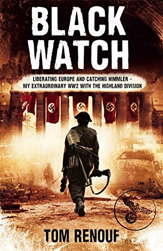Black Watch: Liberating Europe and Catching Himmler - My Extraordinary WW2 with the Highland Division by Renouf, Tom