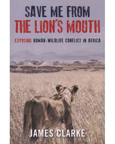 Save me from the Lion's Mouth - Exposing Human-Wildlife Conflict in Africa - James Clarke
