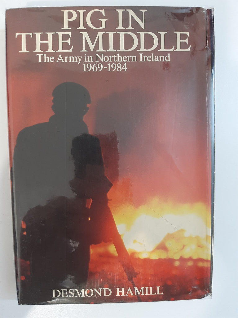Pig in the middle: The army in Northern Ireland, 1969-1984 by Hamill, Desmond