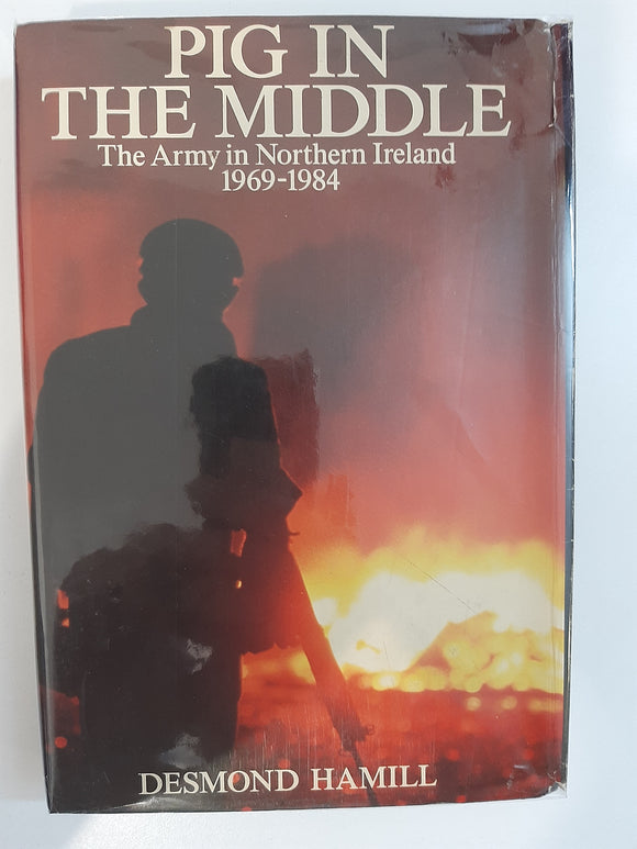 Pig in the middle: The army in Northern Ireland, 1969-1984 by Hamill, Desmond