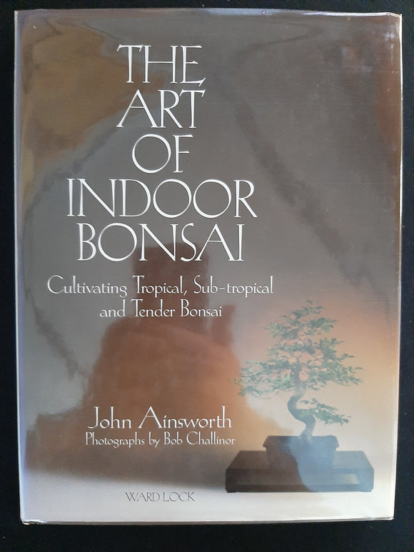The Art of Indoor Bonsai: Cultivating Tropical, Sub-Tropical, and Tender Bonsai by John Ainsworth