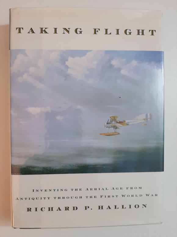 Taking Flight: Inventing the Aerial Age, from Antiquity through the First World War By Richard P. Hallion