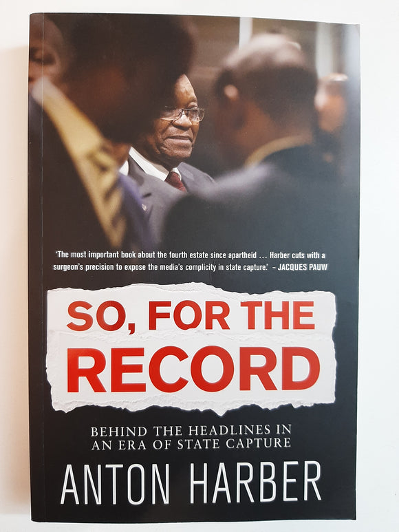So, For The Record: Behind The Headlines In An Era Of State Capture By Anton Harber