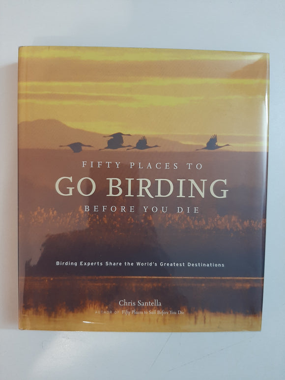 Fifty Places to Go Birding Before You Die: Birding Experts Share The World's Greatest Destinations By Chris Santella