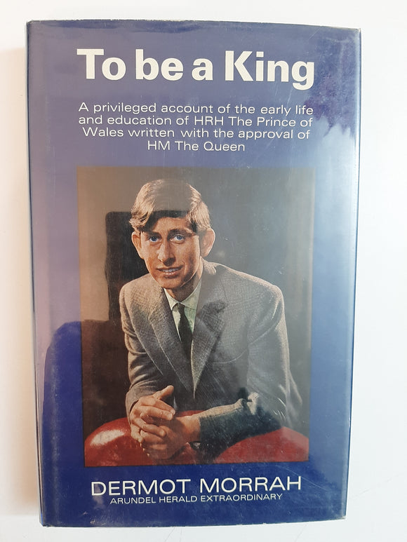 To Be A King: A privileged account of the early life and education of HRH The Prince of Wales written with the approval of HM The Queen By Dermot Morrah