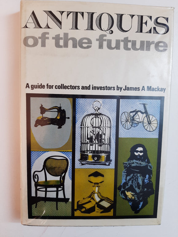 Antiques Of The Future: A guide for collectors and investors By James A Mackay