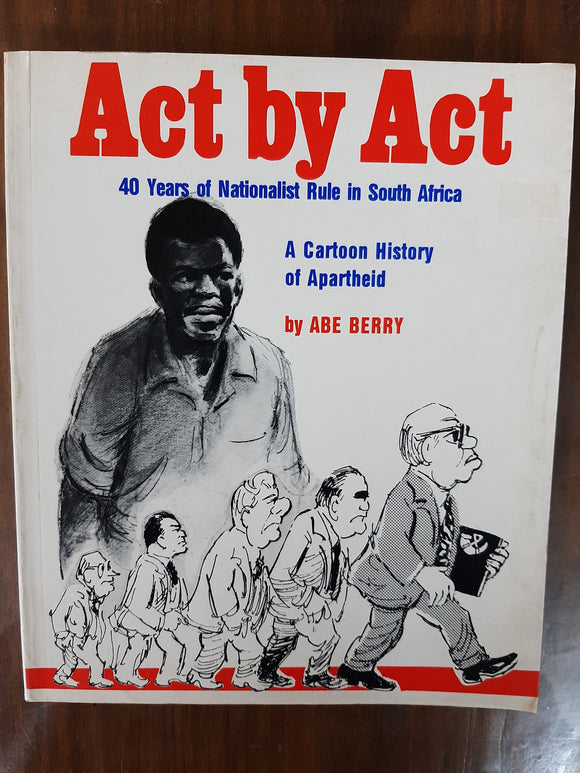 Act by Act: 40 Years of Nationalist Rule in South Africa, A Cartoon History of Apartheid By Abe Berry