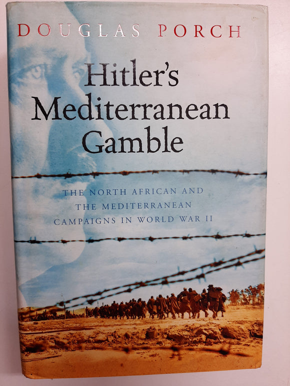 Hitler's Mediterranean Gamble : The North African and the Mediterranean Campaigns in World War II By Douglas Porch