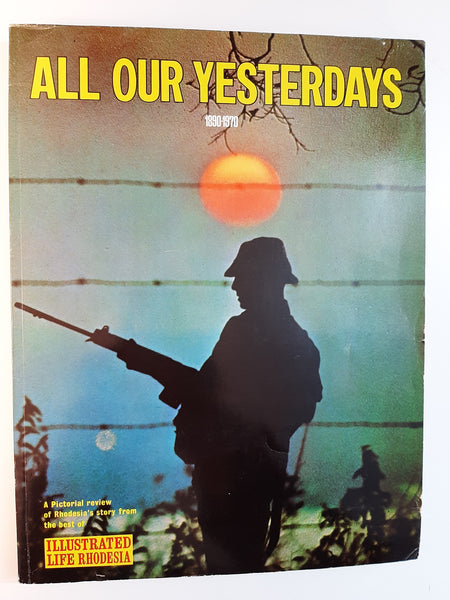 All Our Yesterdays 1890-1970 A Pictorial review of Rhodesia's History from the best of ILLUSTRATED LIFE RHODESIA