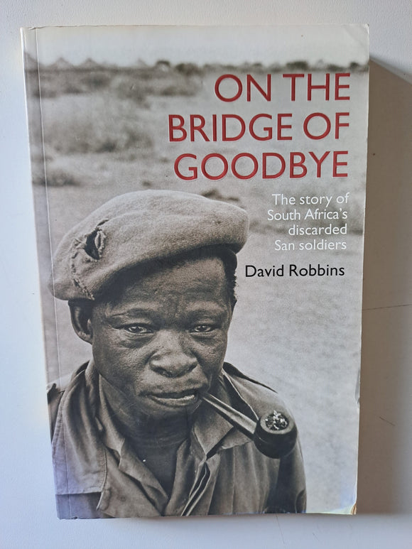 On The Bridge Of Goodbye: The Story Of South Africa's Discarded San Soldiers by David Robbins