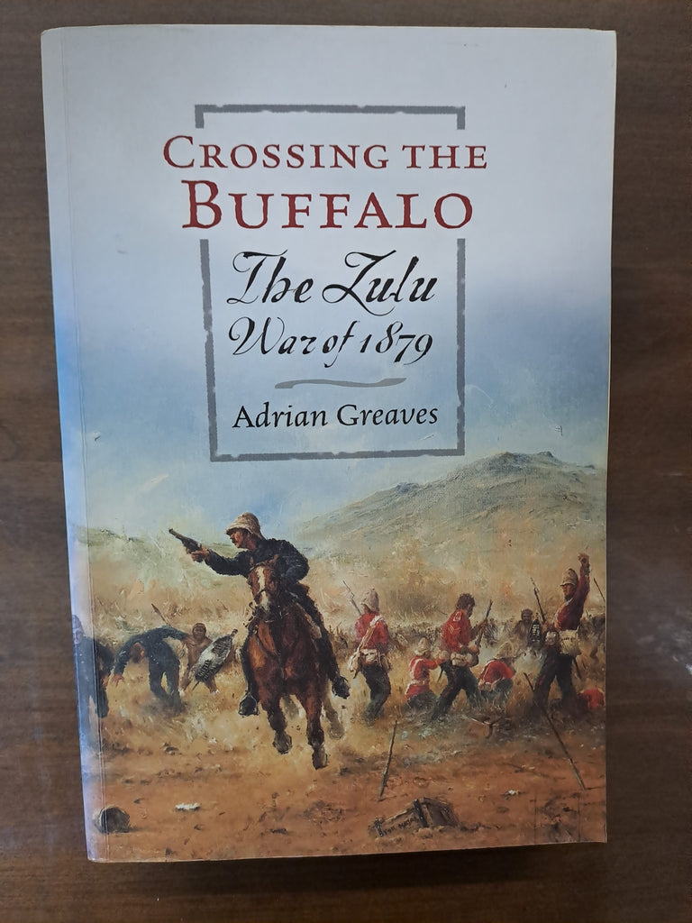 Crossing the Buffalo: The Zulu War of 1879 by Adrian Greaves