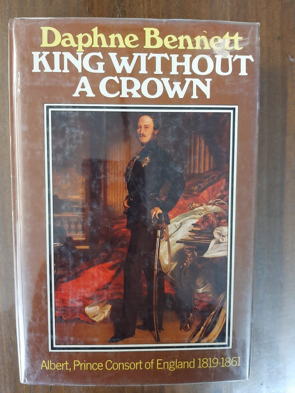 King Without A Crown: Albert, Prince Consort Of England 1819-1861 By Daphne Bennett